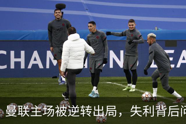 曼联主场被逆转出局，失利背后问题重重