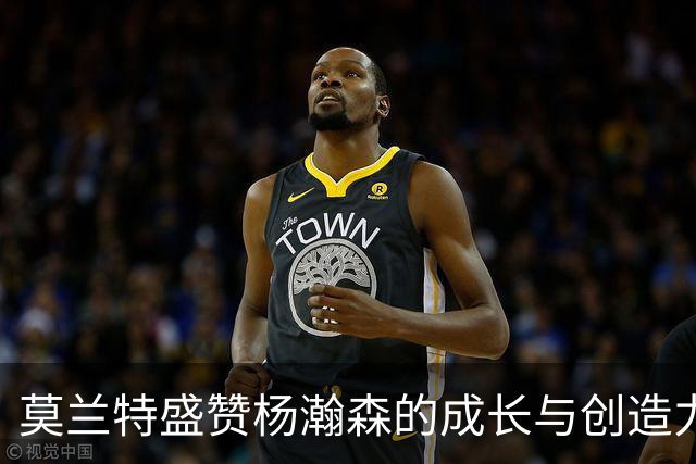 莫兰特盛赞杨瀚森的成长与创造力发挥